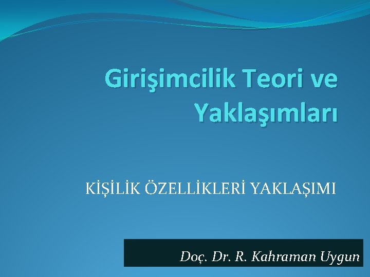 Girişimcilik Teori ve Yaklaşımları KİŞİLİK ÖZELLİKLERİ YAKLAŞIMI Doç. Dr. R. Kahraman Uygun 