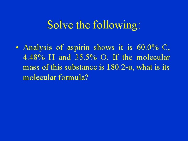 Solve the following: • Analysis of aspirin shows it is 60. 0% C, 4.