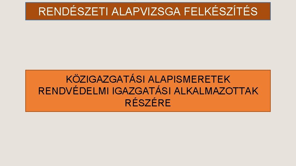 RENDÉSZETI ALAPVIZSGA FELKÉSZÍTÉS KÖZIGAZGATÁSI ALAPISMERETEK RENDVÉDELMI IGAZGATÁSI ALKALMAZOTTAK RÉSZÉRE 