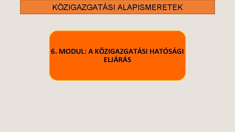 KÖZIGAZGATÁSI ALAPISMERETEK 6. MODUL: A KÖZIGAZGATÁSI HATÓSÁGI ELJÁRÁS 