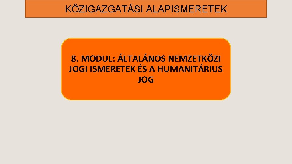 KÖZIGAZGATÁSI ALAPISMERETEK 8. MODUL: ÁLTALÁNOS NEMZETKÖZI JOGI ISMERETEK ÉS A HUMANITÁRIUS JOG KÖZIGAZGATÁSI ALAPISMERETEK 8. MODUL: ÁLTALÁNOS NEMZETKÖZI JOGI ISMERETEK ÉS A HUMANITÁRIUS JOG