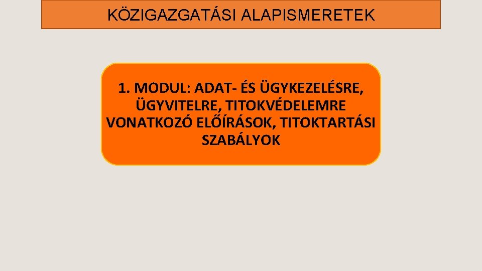 KÖZIGAZGATÁSI ALAPISMERETEK 1. MODUL: ADAT- ÉS ÜGYKEZELÉSRE, ÜGYVITELRE, TITOKVÉDELEMRE VONATKOZÓ ELŐÍRÁSOK, TITOKTARTÁSI SZABÁLYOK 