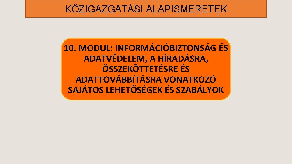 KÖZIGAZGATÁSI ALAPISMERETEK 10. MODUL: INFORMÁCIÓBIZTONSÁG ÉS ADATVÉDELEM, A HÍRADÁSRA, ÖSSZEKÖTTETÉSRE ÉS ADATTOVÁBBÍTÁSRA VONATKOZÓ SAJÁTOS KÖZIGAZGATÁSI ALAPISMERETEK 10. MODUL: INFORMÁCIÓBIZTONSÁG ÉS ADATVÉDELEM, A HÍRADÁSRA, ÖSSZEKÖTTETÉSRE ÉS ADATTOVÁBBÍTÁSRA VONATKOZÓ SAJÁTOS
