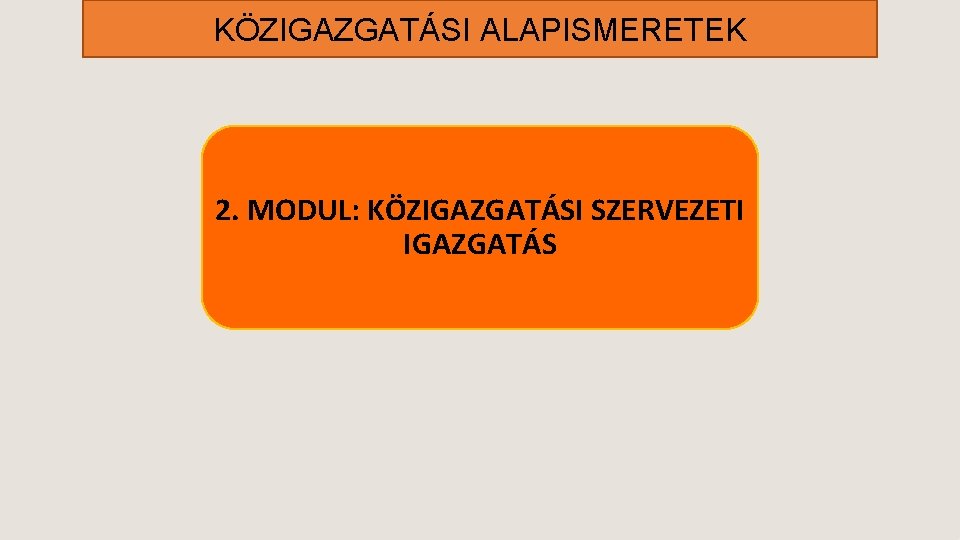 KÖZIGAZGATÁSI ALAPISMERETEK 2. MODUL: KÖZIGAZGATÁSI SZERVEZETI IGAZGATÁS 