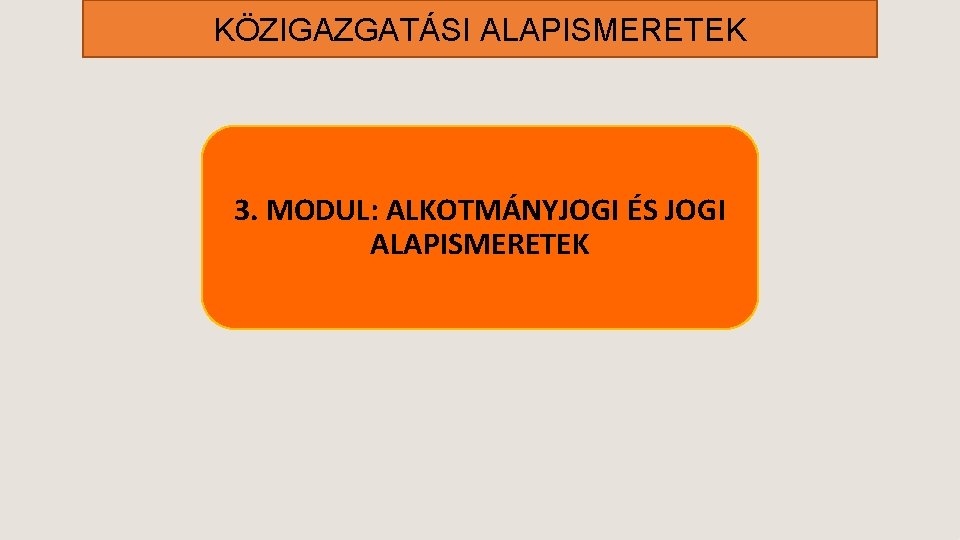 KÖZIGAZGATÁSI ALAPISMERETEK 3. MODUL: ALKOTMÁNYJOGI ÉS JOGI ALAPISMERETEK 