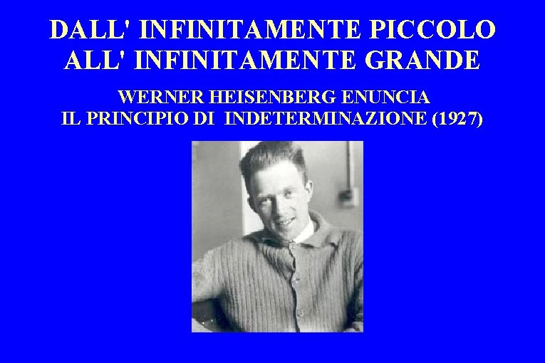 DALL' INFINITAMENTE PICCOLO ALL' INFINITAMENTE GRANDE WERNER HEISENBERG ENUNCIA IL PRINCIPIO DI INDETERMINAZIONE (1927)