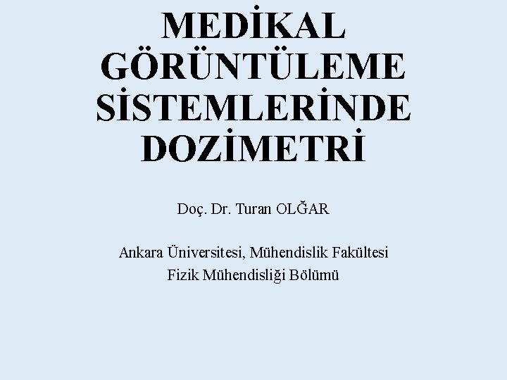 MEDİKAL GÖRÜNTÜLEME SİSTEMLERİNDE DOZİMETRİ Doç. Dr. Turan OLĞAR Ankara Üniversitesi, Mühendislik Fakültesi Fizik Mühendisliği