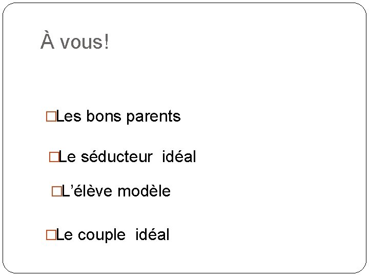 À vous! �Les bons parents �Le séducteur idéal �L’élève modèle �Le couple idéal 