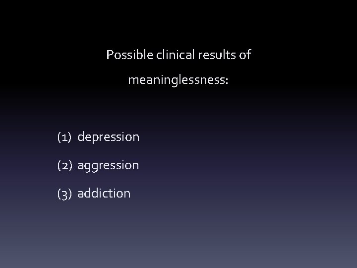 Possible clinical results of meaninglessness: (1) depression (2) aggression (3) addiction 