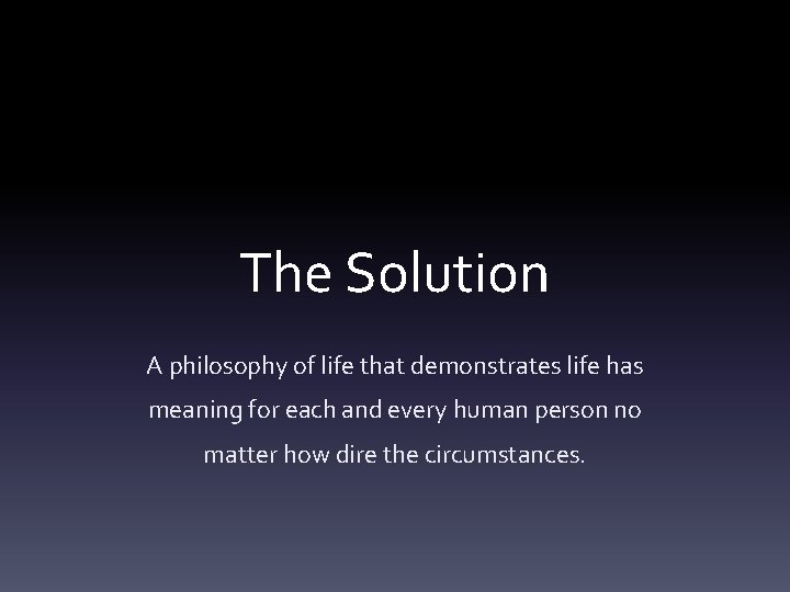 The Solution A philosophy of life that demonstrates life has meaning for each and