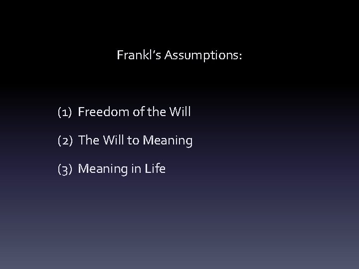 Frankl’s Assumptions: (1) Freedom of the Will (2) The Will to Meaning (3) Meaning