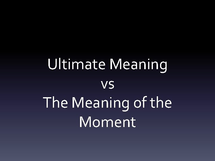 Ultimate Meaning vs The Meaning of the Moment 