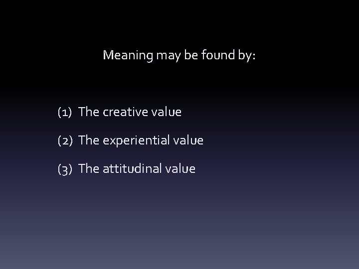 Meaning may be found by: (1) The creative value (2) The experiential value (3)