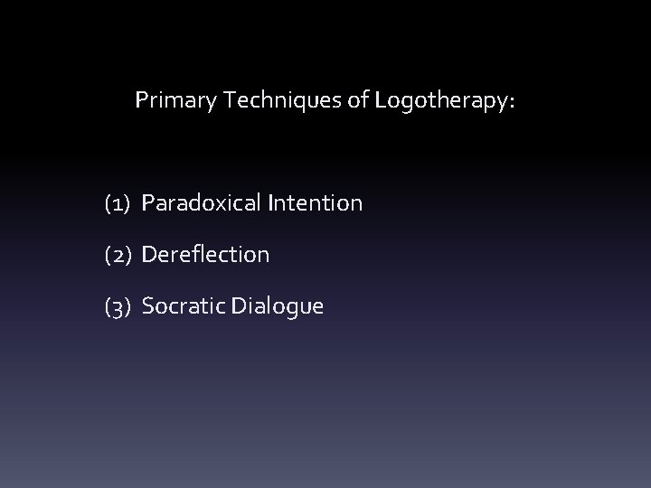 Primary Techniques of Logotherapy: (1) Paradoxical Intention (2) Dereflection (3) Socratic Dialogue 