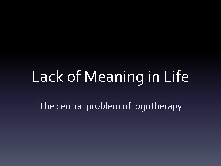 Lack of Meaning in Life The central problem of logotherapy 
