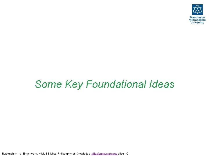 Some Key Foundational Ideas Rationalism –v- Empiricism. MMUBS Mres Philosophy of Knowledge http: //cfpm. Some Key Foundational Ideas Rationalism –v- Empiricism. MMUBS Mres Philosophy of Knowledge http: //cfpm.
