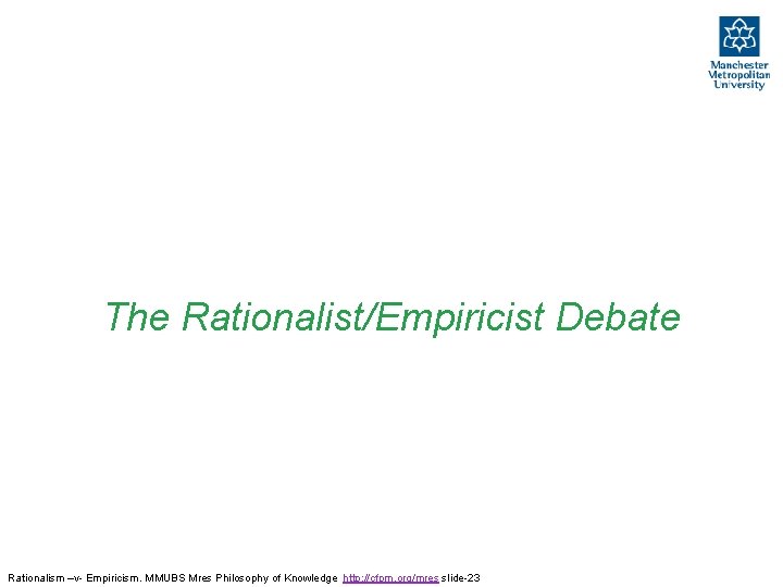 The Rationalist/Empiricist Debate Rationalism –v- Empiricism. MMUBS Mres Philosophy of Knowledge http: //cfpm. org/mres The Rationalist/Empiricist Debate Rationalism –v- Empiricism. MMUBS Mres Philosophy of Knowledge http: //cfpm. org/mres
