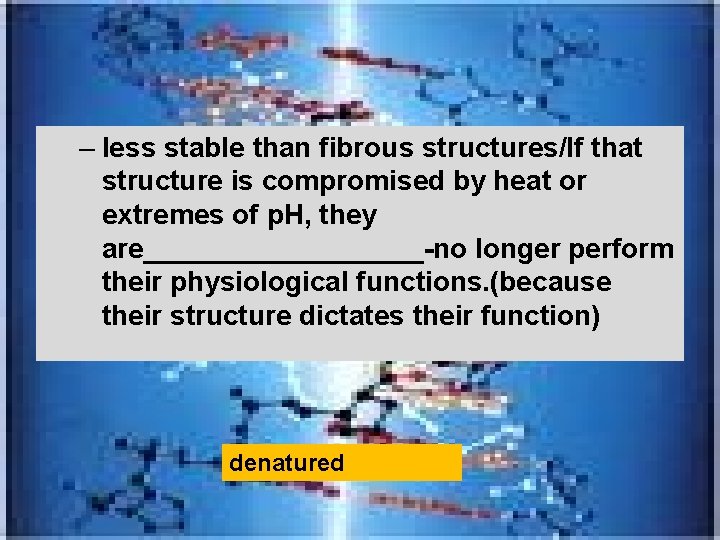 – less stable than fibrous structures/If that structure is compromised by heat or extremes