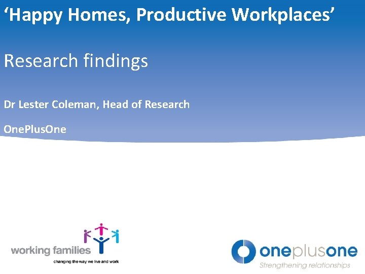 ‘Happy Homes, Productive Workplaces’ Research findings Dr Lester Coleman, Head of Research One. Plus.