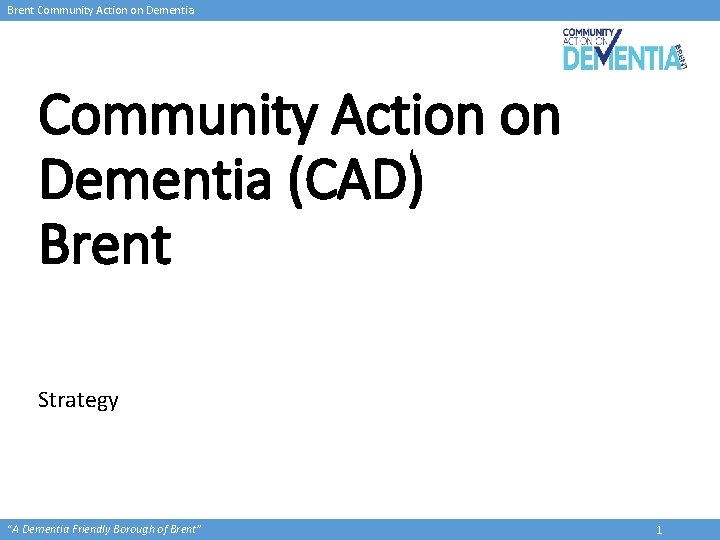 Brent Community Action on Dementia (CAD) Brent Strategy “A Dementia Friendly Borough of Brent”