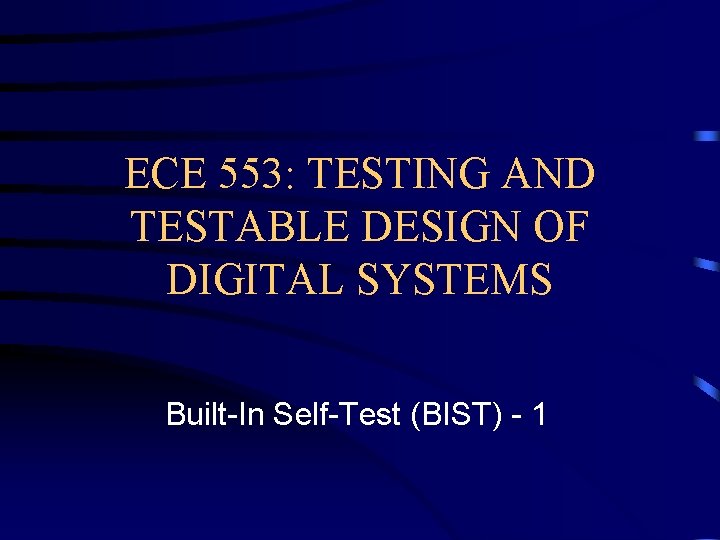 ECE 553: TESTING AND TESTABLE DESIGN OF DIGITAL SYSTEMS Built-In Self-Test (BIST) - 1