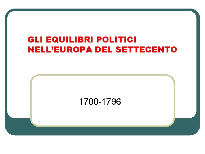 GLI EQUILIBRI POLITICI NELL’EUROPA DEL SETTECENTO 1700 -1796 