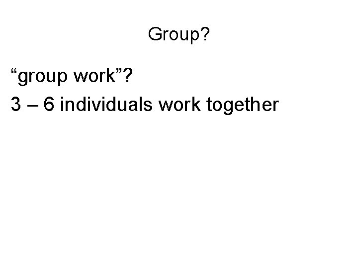 Group? “group work”? 3 – 6 individuals work together 