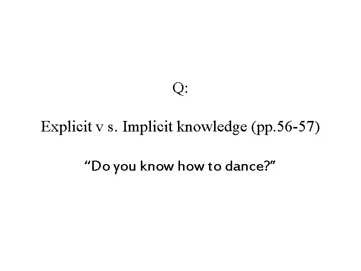 Q: Explicit v s. Implicit knowledge (pp. 56 -57) “Do you know how to