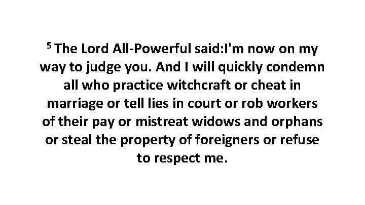 5 The Lord All-Powerful said: I'm now on my way to judge you. And 5 The Lord All-Powerful said: I'm now on my way to judge you. And
