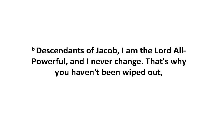 6 Descendants of Jacob, I am the Lord All. Powerful, and I never change. 6 Descendants of Jacob, I am the Lord All. Powerful, and I never change.