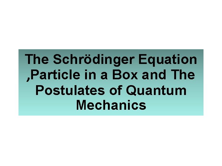 The Schrödinger Equation , Particle in a Box and The Postulates of Quantum Mechanics