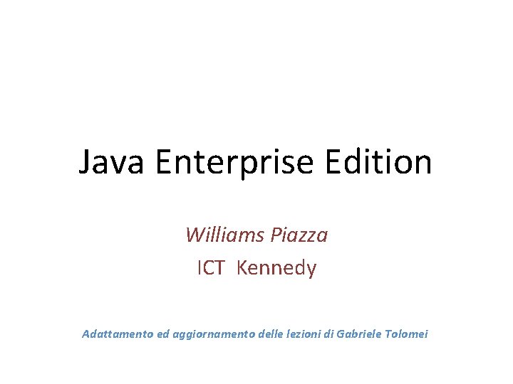 Java Enterprise Edition Williams Piazza ICT Kennedy Adattamento ed aggiornamento delle lezioni di Gabriele