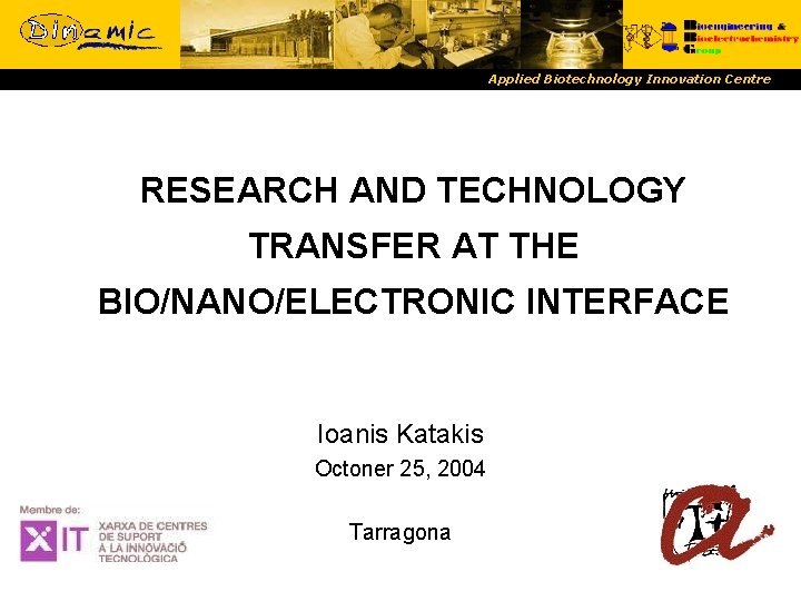 Applied Biotechnology Innovation Centre RESEARCH AND TECHNOLOGY TRANSFER AT THE BIO/NANO/ELECTRONIC INTERFACE Ioanis Katakis