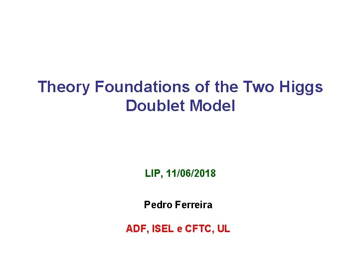 Theory Foundations of the Two Higgs Doublet Model LIP, 11/06/2018 Pedro Ferreira ADF, ISEL