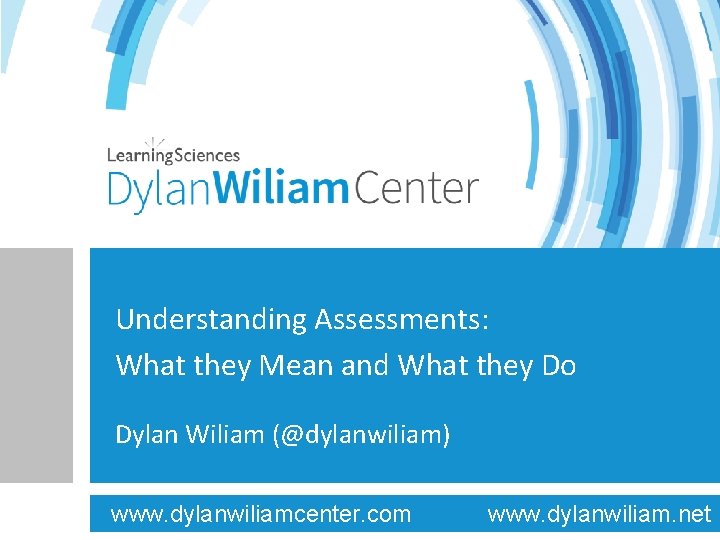 Understanding Assessments: What they Mean and What they Do Dylan Wiliam (@dylanwiliam) www. dylanwiliamcenter.