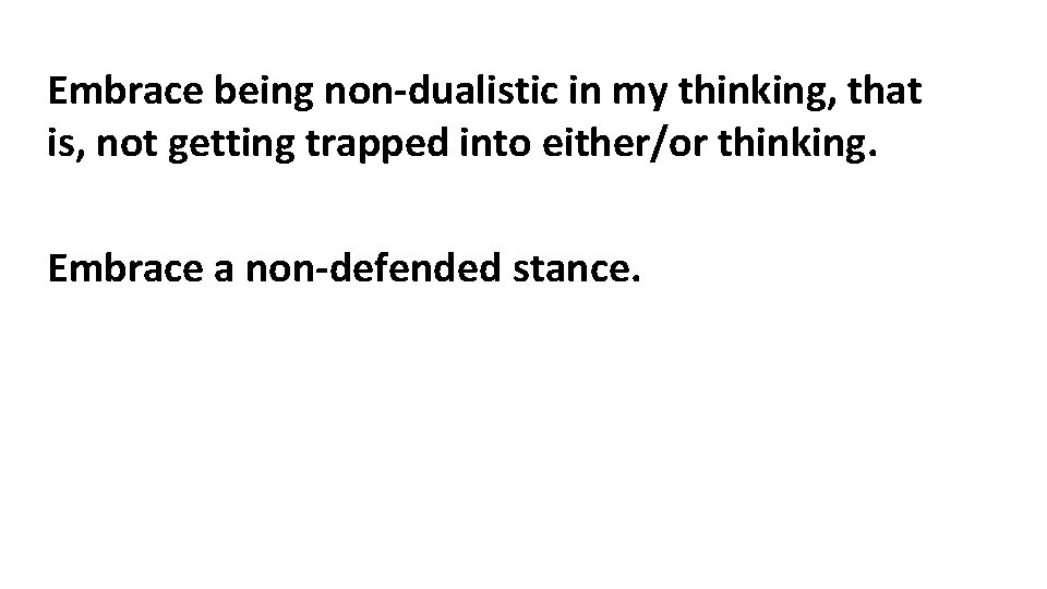 Embrace being non-dualistic in my thinking, that is, not getting trapped into either/or thinking.