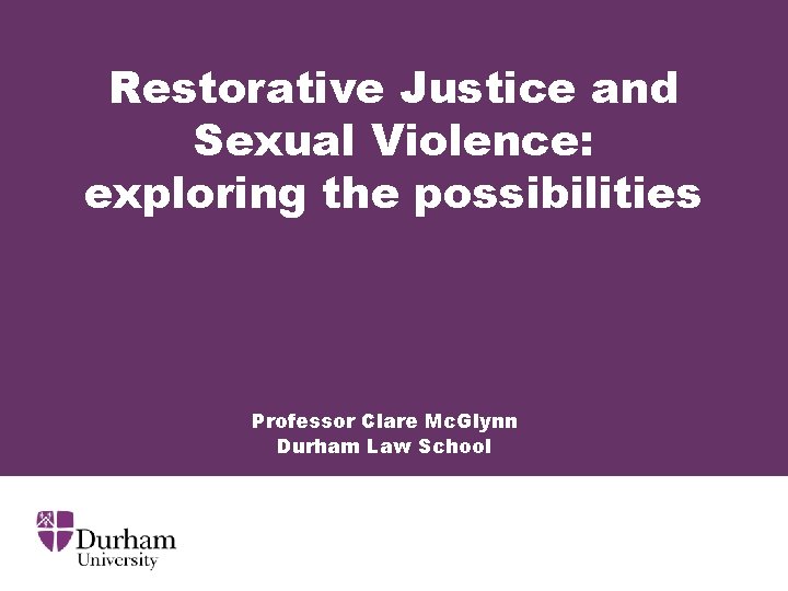 Restorative Justice and Sexual Violence: exploring the possibilities Professor Clare Mc. Glynn Durham Law