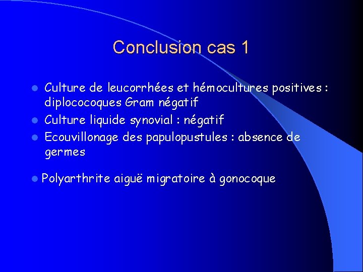 Conclusion cas 1 Culture de leucorrhées et hémocultures positives : diplococoques Gram négatif l