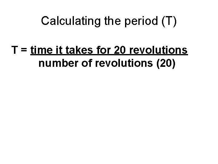 Calculating the period (T) T = time it takes for 20 revolutions number of