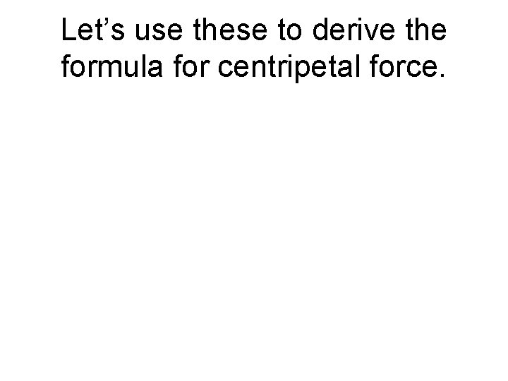 Let’s use these to derive the formula for centripetal force. 