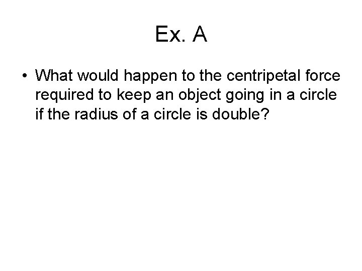 Ex. A • What would happen to the centripetal force required to keep an