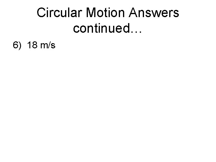 Circular Motion Answers continued… 6) 18 m/s 