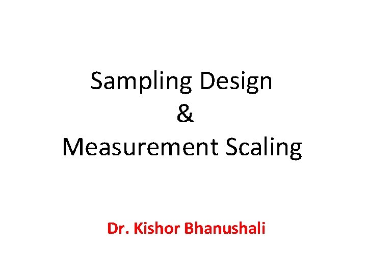 Sampling Design & Measurement Scaling Dr. Kishor Bhanushali 