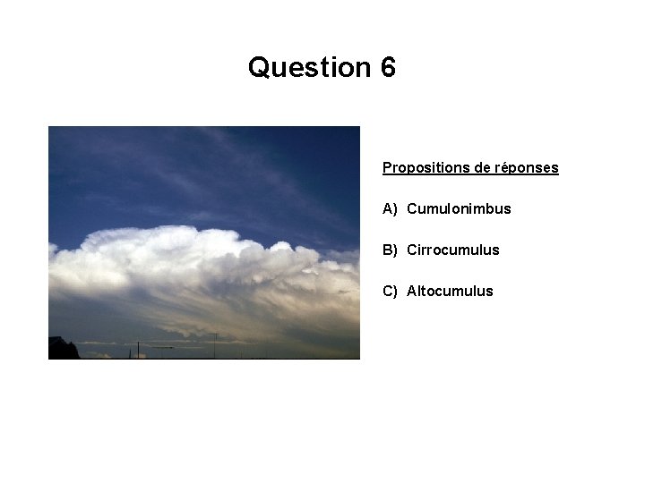 Question 6 Propositions de réponses A) Cumulonimbus B) Cirrocumulus C) Altocumulus 