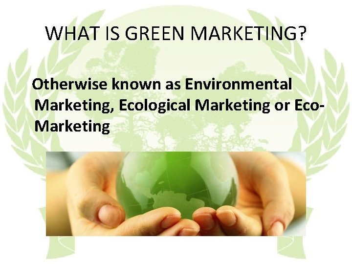WHAT IS GREEN MARKETING? Otherwise known as Environmental Marketing, Ecological Marketing or Eco. Marketing