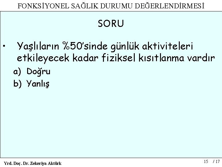 FONKSİYONEL SAĞLIK DURUMU DEĞERLENDİRMESİ SORU • Yaşlıların %50’sinde günlük aktiviteleri etkileyecek kadar fiziksel kısıtlanma