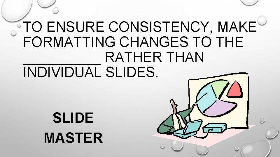TO ENSURE CONSISTENCY, MAKE FORMATTING CHANGES TO THE _____ RATHER THAN INDIVIDUAL SLIDES. SLIDE