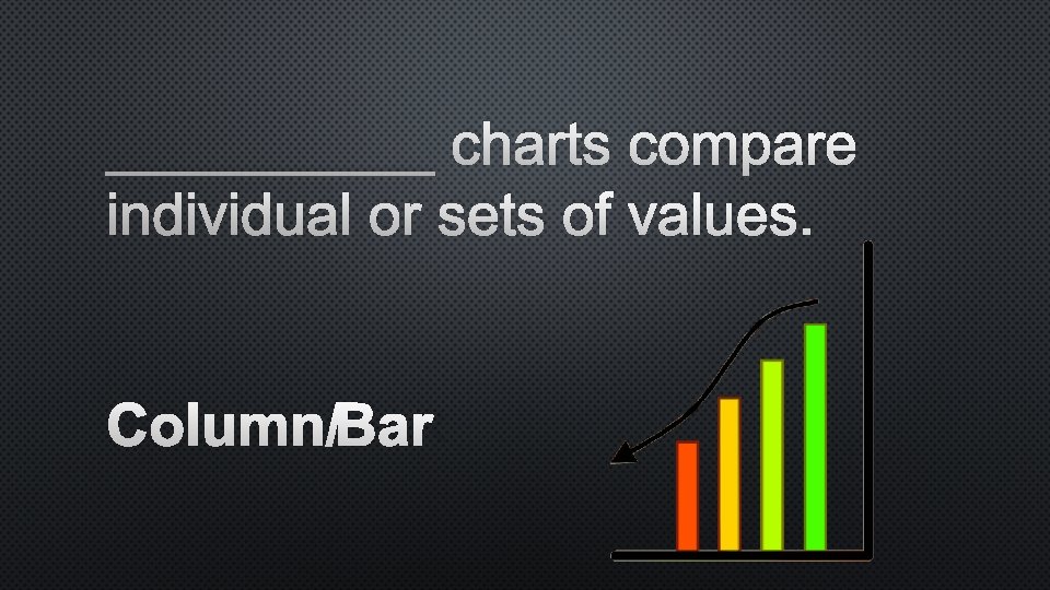_____ charts compare individual or sets of values. COLUMN/BAR 