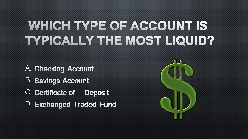 WHICH TYPE OF ACCOUNT IS TYPICALLY THE MOST LIQUID? A. CHECKING ACCOUNT B. SAVINGS