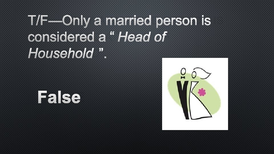 T/F—ONLY A MARRIED PERSON IS CONSIDERED A “HEAD OF HOUSEHOLD”. FALSE 